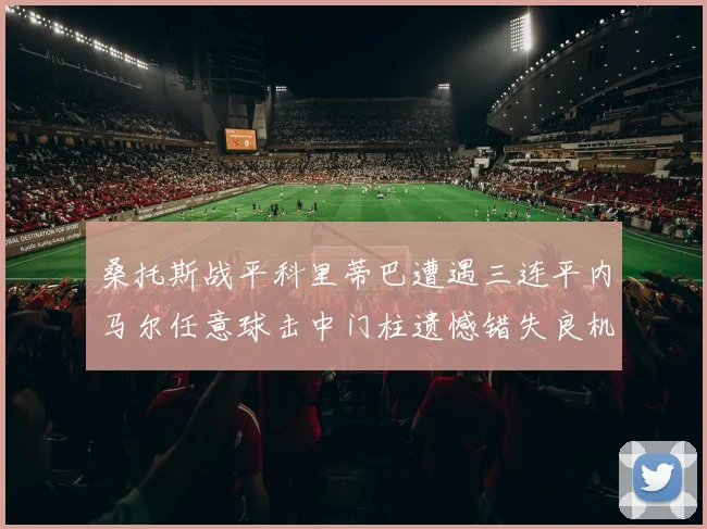 桑托斯战平科里蒂巴遭遇三连平内马尔任意球击中门柱遗憾错失良机
