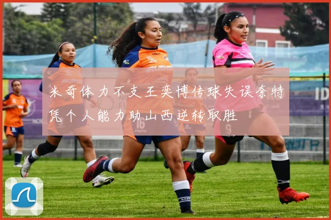 米奇体力不支王奕博传球失误奈特凭个人能力助山西逆转取胜