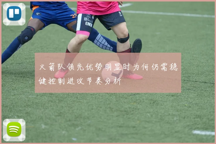 火箭队领先优势明显时为何仍需稳健控制进攻节奏分析