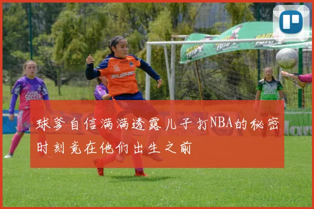 球爹自信满满透露儿子打NBA的秘密时刻竟在他们出生之前