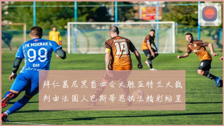 拜仁慕尼黑首回合大胜亚特兰大裁判由法国人巴斯蒂恩执法精彩纷呈