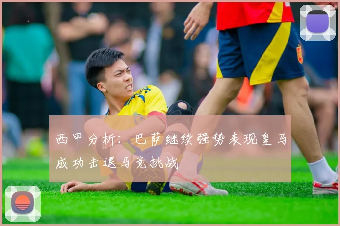 西甲分析：巴萨继续强势表现皇马成功击退马竞挑战