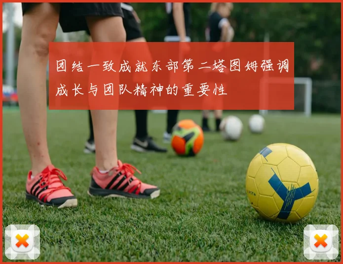 团结一致成就东部第二塔图姆强调成长与团队精神的重要性