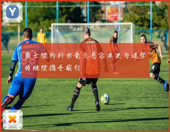 勇士续约科尔毫无悬念库里与追梦将继续携手前行