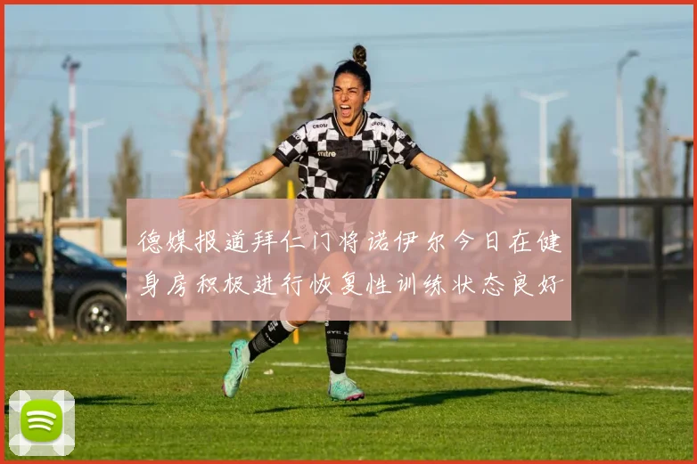 德媒报道拜仁门将诺伊尔今日在健身房积极进行恢复性训练状态良好