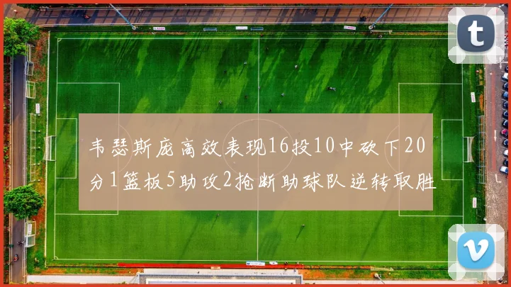 韦瑟斯庞高效表现16投10中砍下20分1篮板5助攻2抢断助球队逆转取胜