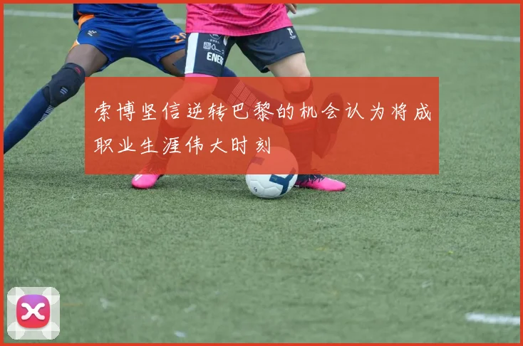 索博坚信逆转巴黎的机会认为将成职业生涯伟大时刻