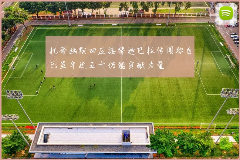 托蒂幽默回应接替迪巴拉传闻称自己虽年近五十仍能贡献力量