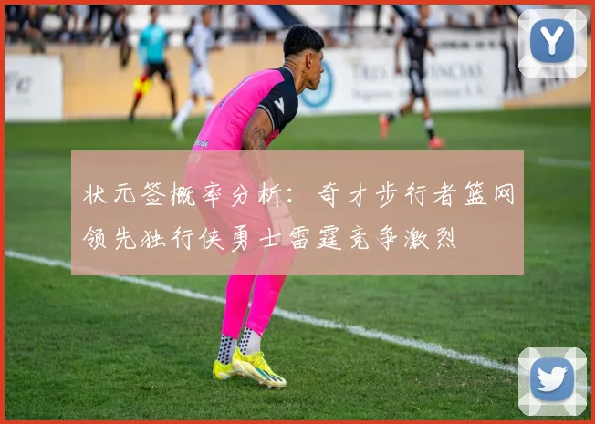 状元签概率分析：奇才步行者篮网领先独行侠勇士雷霆竞争激烈