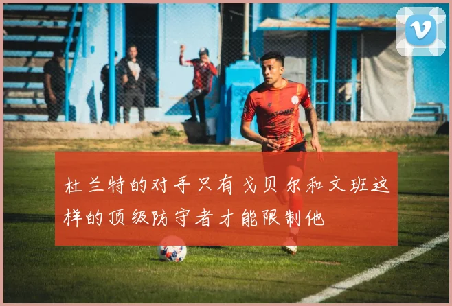 杜兰特的对手只有戈贝尔和文班这样的顶级防守者才能限制他