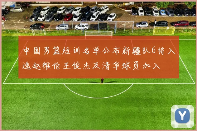 中国男篮短训名单公布新疆队6将入选赵维伦王俊杰及清华球员加入