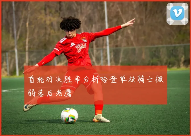 首轮对决胜率分析哈登单核骑士微弱落后老鹰