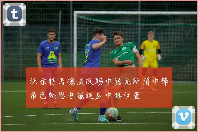 沃尔特马德谈改踢中场无所谓中锋角色凯恩也能适应中路位置