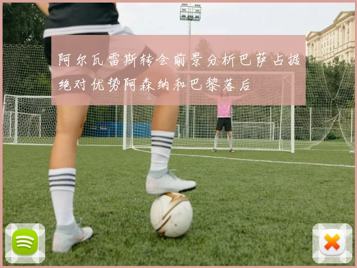 阿尔瓦雷斯转会前景分析巴萨占据绝对优势阿森纳和巴黎落后