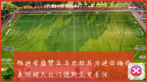 维迪奇盛赞亚马尔称其为迷你梅西表现超凡让门德斯无可奈何