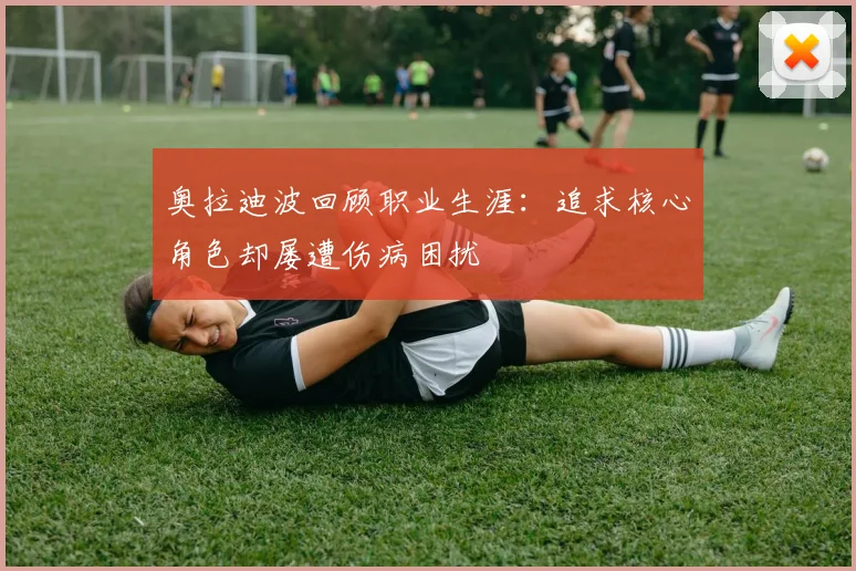 奥拉迪波回顾职业生涯：追求核心角色却屡遭伤病困扰