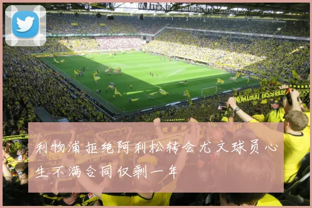 利物浦拒绝阿利松转会尤文球员心生不满合同仅剩一年