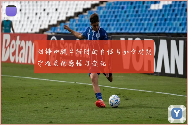 刘铮回顾年轻时的自信与如今对防守难度的感悟与变化