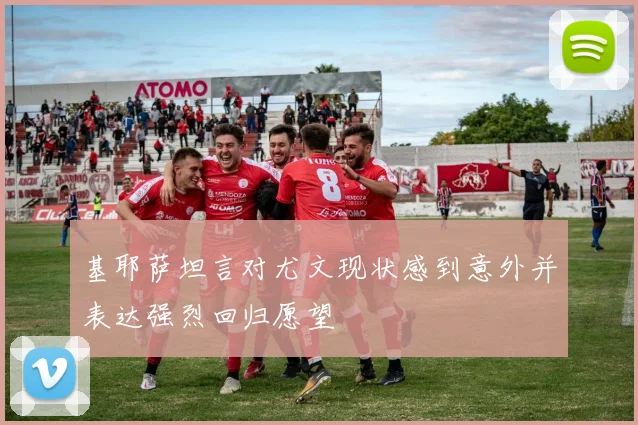 基耶萨坦言对尤文现状感到意外并表达强烈回归愿望