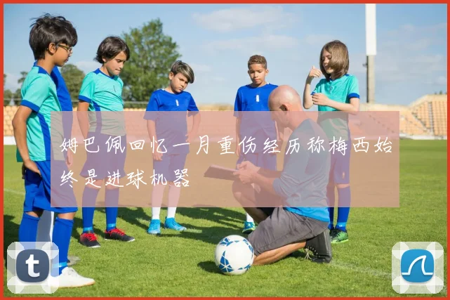 姆巴佩回忆一月重伤经历称梅西始终是进球机器