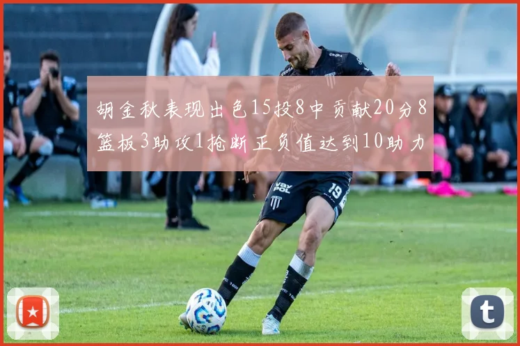 胡金秋表现出色15投8中贡献20分8篮板3助攻1抢断正负值达到10助力球队胜利