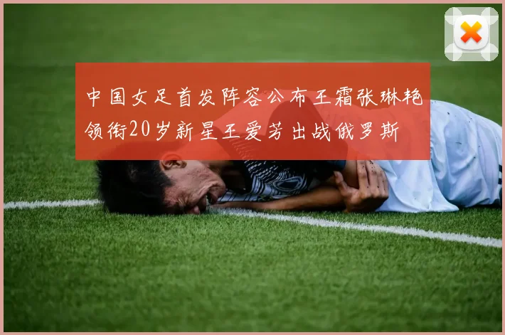 中国女足首发阵容公布王霜张琳艳领衔20岁新星王爱芳出战俄罗斯