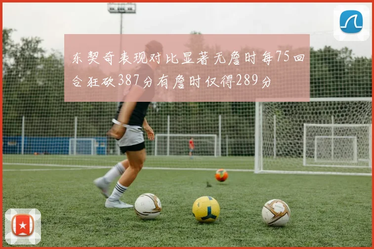 东契奇表现对比显著无詹时每75回合狂砍387分有詹时仅得289分