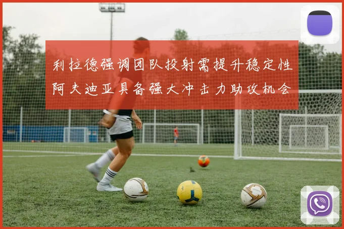 利拉德强调团队投射需提升稳定性阿夫迪亚具备强大冲击力助攻机会