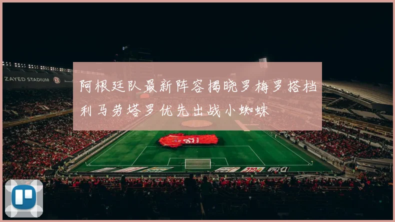 阿根廷队最新阵容揭晓罗梅罗搭档利马劳塔罗优先出战小蜘蛛