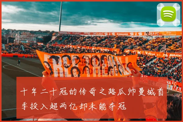 十年二十冠的传奇之路瓜帅曼城首季投入超两亿却未能夺冠