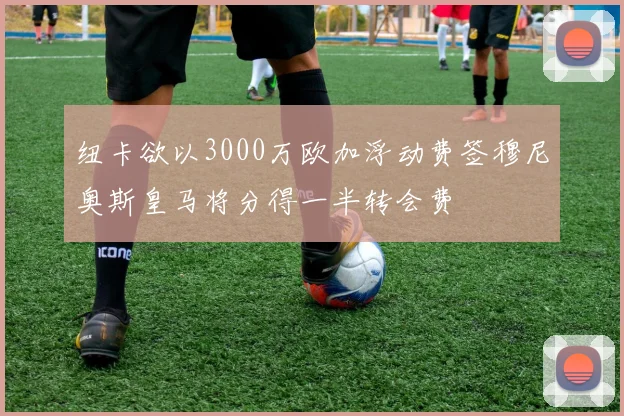 纽卡欲以3000万欧加浮动费签穆尼奥斯皇马将分得一半转会费